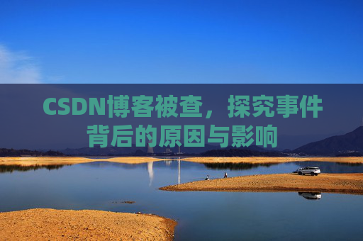 CSDN博客被查，探究事件背后的原因与影响